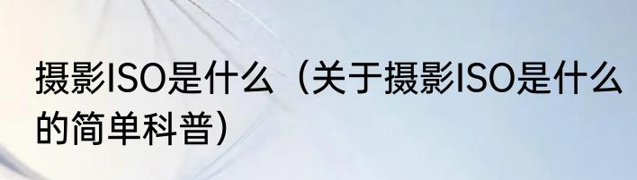 摄影ISO是什么（关于摄影ISO是什么的简单科普）