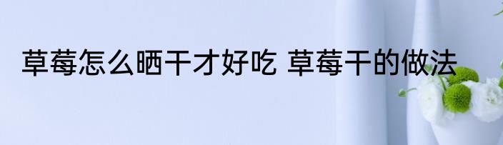 草莓怎么晒干才好吃 草莓干的做法