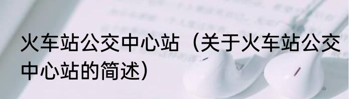 火车站公交中心站（关于火车站公交中心站的简述）