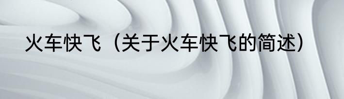 火车快飞（关于火车快飞的简述）