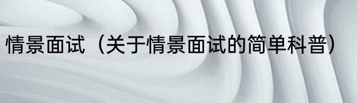 情景面试（关于情景面试的简单科普）