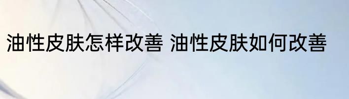 油性皮肤怎样改善 油性皮肤如何改善