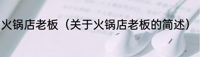 火锅店老板（关于火锅店老板的简述）