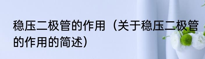 稳压二极管的作用（关于稳压二极管的作用的简述）