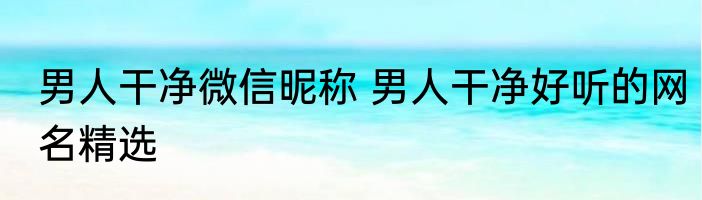 男人干净微信昵称 男人干净好听的网名精选