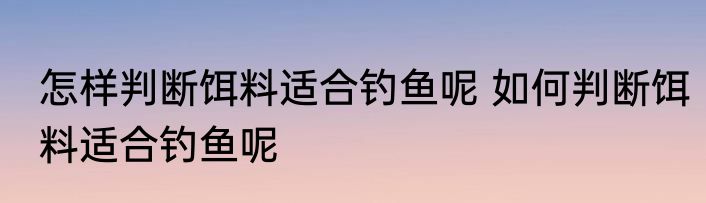 怎样判断饵料适合钓鱼呢 如何判断饵料适合钓鱼呢