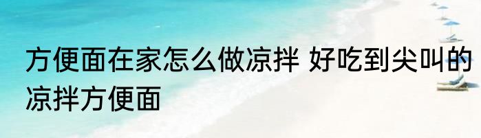 方便面在家怎么做凉拌 好吃到尖叫的凉拌方便面