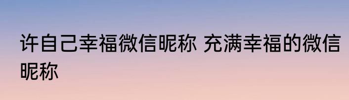 许自己幸福微信昵称 充满幸福的微信昵称