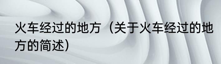 火车经过的地方（关于火车经过的地方的简述）