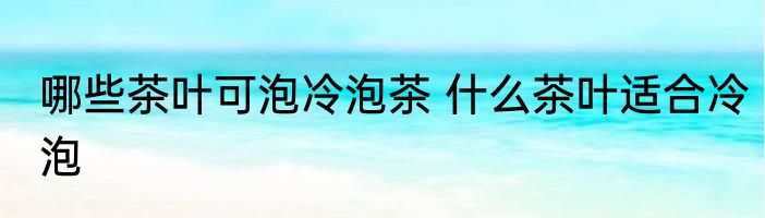 哪些茶叶可泡冷泡茶 什么茶叶适合冷泡