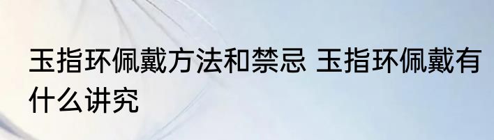 玉指环佩戴方法和禁忌 玉指环佩戴有什么讲究
