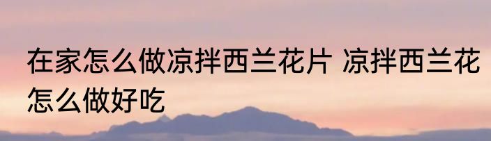 在家怎么做凉拌西兰花片 凉拌西兰花怎么做好吃