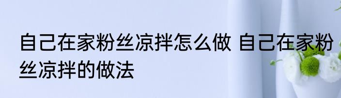 自己在家粉丝凉拌怎么做 自己在家粉丝凉拌的做法