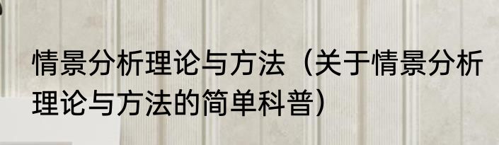 情景分析理论与方法（关于情景分析理论与方法的简单科普）