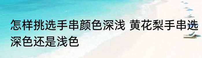 怎样挑选手串颜色深浅 黄花梨手串选深色还是浅色