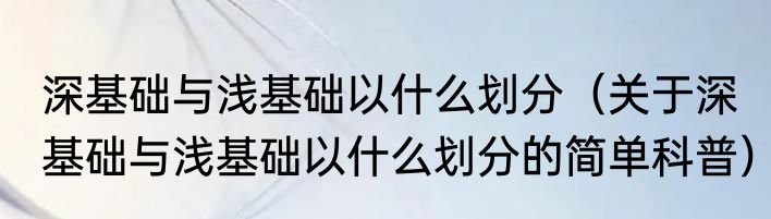深基础与浅基础以什么划分（关于深基础与浅基础以什么划分的简单科普）