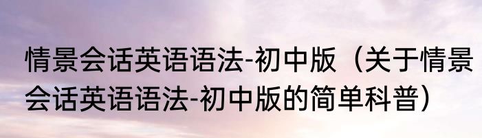 情景会话英语语法-初中版（关于情景会话英语语法-初中版的简单科普）
