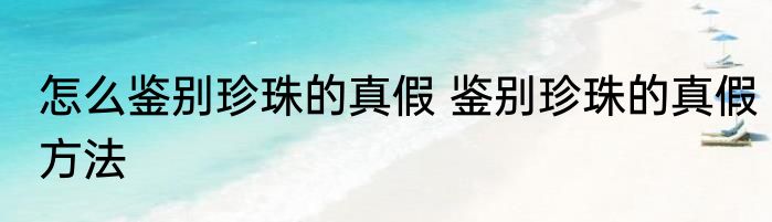 怎么鉴别珍珠的真假 鉴别珍珠的真假方法