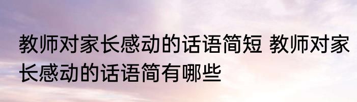 教师对家长感动的话语简短 教师对家长感动的话语简有哪些