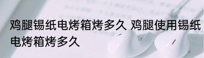 鸡腿锡纸电烤箱烤多久 鸡腿使用锡纸电烤箱烤多久