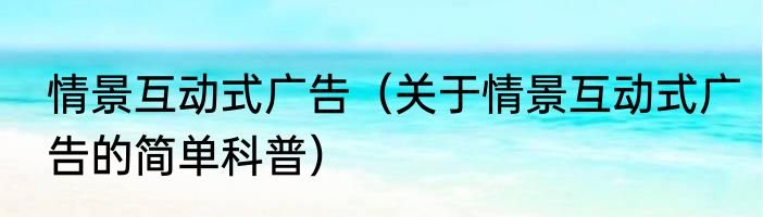 情景互动式广告（关于情景互动式广告的简单科普）