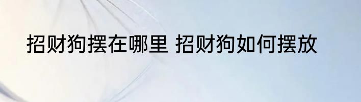 招财狗摆在哪里 招财狗如何摆放