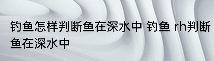 钓鱼怎样判断鱼在深水中 钓鱼 rh判断鱼在深水中