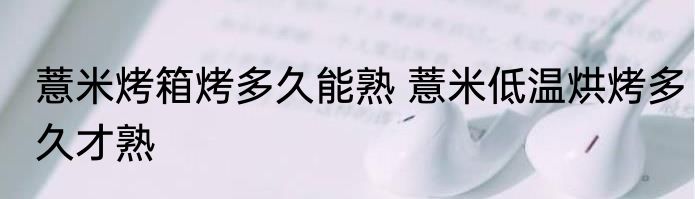 薏米烤箱烤多久能熟 薏米低温烘烤多久才熟