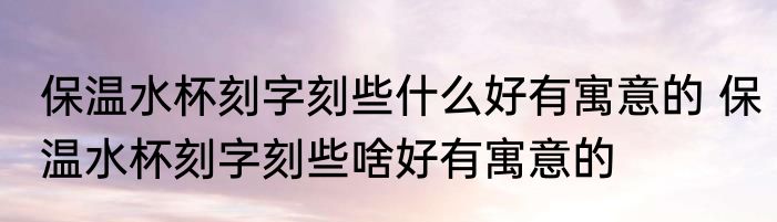 保温水杯刻字刻些什么好有寓意的 保温水杯刻字刻些啥好有寓意的