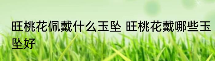 旺桃花佩戴什么玉坠 旺桃花戴哪些玉坠好