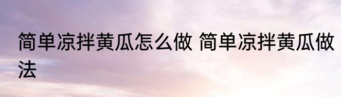 简单凉拌黄瓜怎么做 简单凉拌黄瓜做法