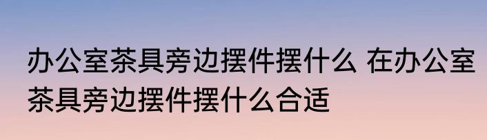 办公室茶具旁边摆件摆什么 在办公室茶具旁边摆件摆什么合适