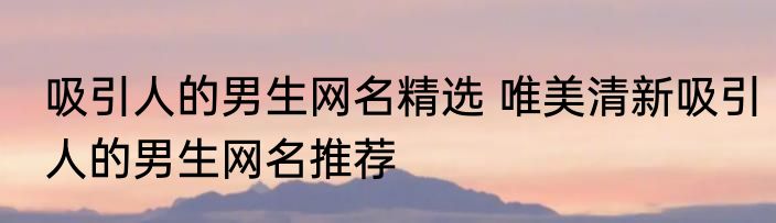 吸引人的男生网名精选 唯美清新吸引人的男生网名推荐