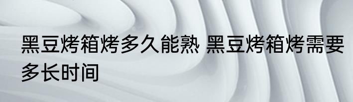黑豆烤箱烤多久能熟 黑豆烤箱烤需要多长时间
