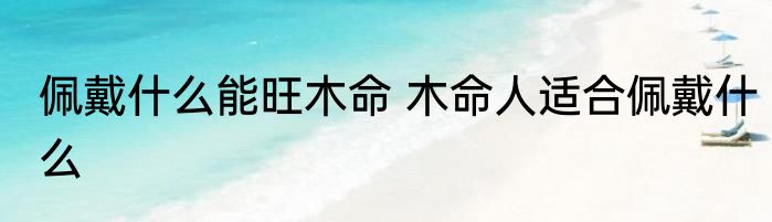 佩戴什么能旺木命 木命人适合佩戴什么