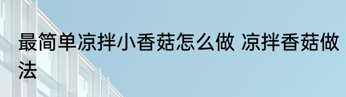 最简单凉拌小香菇怎么做 凉拌香菇做法
