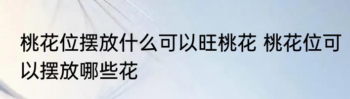 桃花位摆放什么可以旺桃花 桃花位可以摆放哪些花