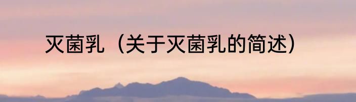 灭菌乳（关于灭菌乳的简述）