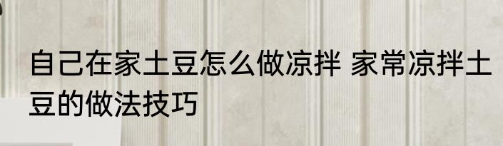 自己在家土豆怎么做凉拌 家常凉拌土豆的做法技巧
