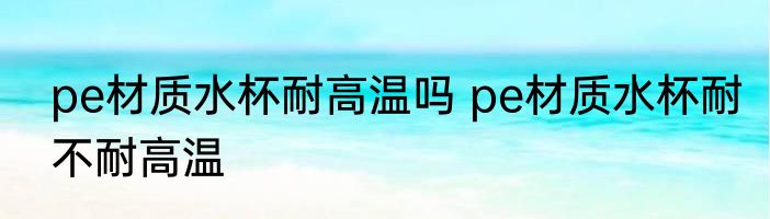 pe材质水杯耐高温吗 pe材质水杯耐不耐高温