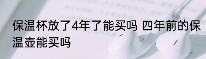保温杯放了4年了能买吗 四年前的保温壶能买吗