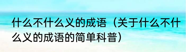 什么不什么义的成语（关于什么不什么义的成语的简单科普）
