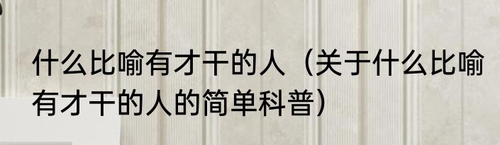 什么比喻有才干的人（关于什么比喻有才干的人的简单科普）