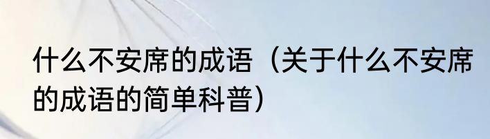 什么不安席的成语（关于什么不安席的成语的简单科普）