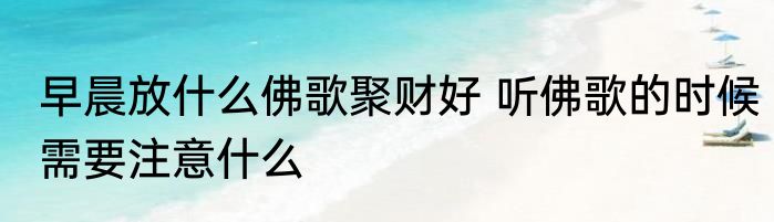 早晨放什么佛歌聚财好 听佛歌的时候需要注意什么