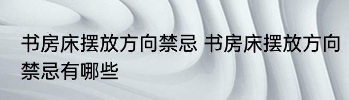 书房床摆放方向禁忌 书房床摆放方向禁忌有哪些