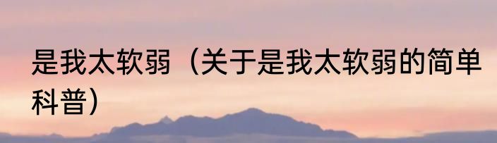 是我太软弱（关于是我太软弱的简单科普）