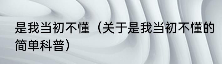 是我当初不懂（关于是我当初不懂的简单科普）
