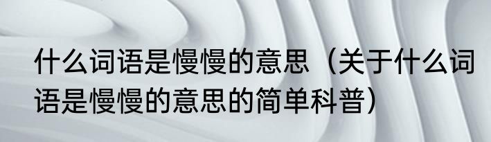 什么词语是慢慢的意思（关于什么词语是慢慢的意思的简单科普）