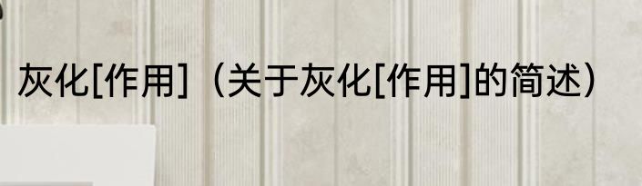 灰化[作用]（关于灰化[作用]的简述）